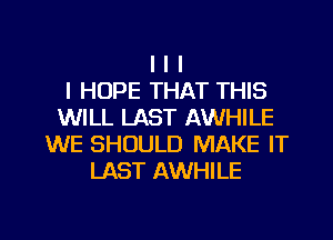 I I I
I HOPE THAT THIS
WILL LAST AWHILE
WE SHOULD MAKE IT
LAST AWHILE

g