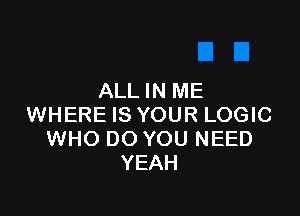 ALL IN ME

WHERE IS YOUR LOGIC
WHO DO YOU NEED
YEAH