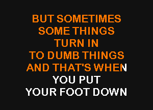 BUT SOMETIMES
SOMETHINGS
TURN IN
TO DUMB THINGS
AND THAT'S WHEN
YOU PUT

YOUR FOOT DOWN l