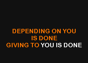 DEPENDING ON YOU

IS DONE
GIVING TO YOU IS DONE