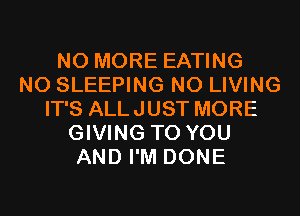 NO MORE EATING
N0 SLEEPING N0 LIVING
IT'S ALLJUST MORE
GIVING TO YOU
AND I'M DONE