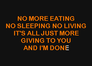 NO MORE EATING
N0 SLEEPING N0 LIVING
IT'S ALLJUST MORE
GIVING TO YOU
AND I'M DONE