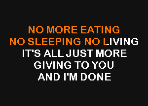 NO MORE EATING
N0 SLEEPING N0 LIVING
IT'S ALLJUST MORE
GIVING TO YOU
AND I'M DONE