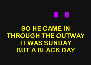 SO HECAMEIN

THROUGH THE OUTWAY
IT WAS SUNDAY
BUT A BLACK DAY