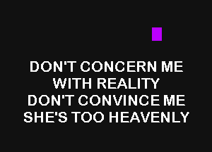 DON'T CONCERN ME
WITH REALITY
DON'T CONVINCEME
SHE'S T00 HEAVENLY
