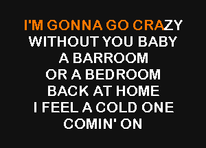 I'M GONNA GO CRAZY
WITHOUT YOU BABY
A BARROOM
OR A BEDROOM
BACK AT HOME
I FEEL A COLD ONE
COMIN' ON