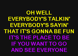 0H WELL
EVERYBODY'S TALKIN'
EVERYBODY'S SAYIN'
THAT IT'S GONNA BE FUN