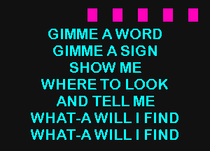 GIMMEAWORD
GIMMEASIGN
SHOW ME
WHERETO LOOK
AND TELL ME
WHAT-AWILLI FIND
WHAT-AWILLI FIND