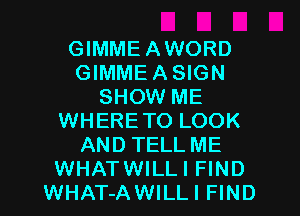 GIMMEAWORD
GIMMEASIGN
SHOW ME
WHERETO LOOK
AND TELL ME
WHATWILLI FIND
WHAT-AWILLI FIND