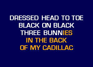 DRESSED HEAD TU TOE
BLACK ON BLACK
THREE BUNNIES

IN THE BACK
OF MY CADILLAC