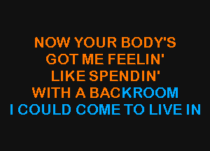 NOW YOUR BODY'S
GOT ME FEELIN'
LIKE SPENDIN'
WITH A BACKROOM
I COULD COMETO LIVE IN