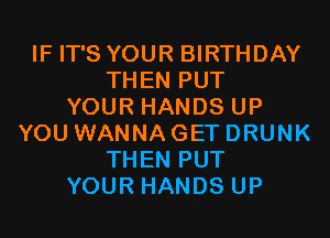 IF IT'S YOUR BIRTHDAY
THEN PUT
YOUR HANDS UP
YOU WANNA GET DRUNK
THEN PUT
YOUR HANDS UP