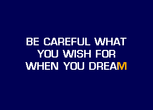 BE CAREFUL WHAT
YOU WISH FUR

WHEN YOU DREAM