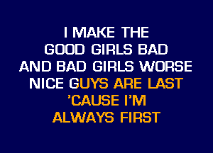 I MAKE THE
GOOD GIRLS BAD
AND BAD GIRLS WORSE
NICE GUYS ARE LAST
'CAUSE I'M
ALWAYS FIRST