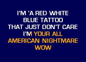 I'M 'A RED WHITE
BLUE TATTOO
THAT JUST DON'T CARE
I'M YOUR ALL
AMERICAN NIGHTMARE
WOW