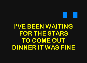 I'VE BEEN WAITING
FOR THE STARS
TO COME OUT
DINNER ITWAS FINE