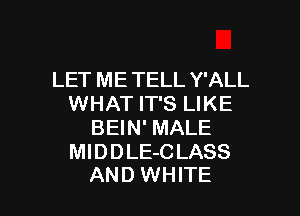 LET ME TELL Y'ALL
WHAT IT'S LIKE
BEIN' MALE
MlDDLE-C LASS

AND WHITE l