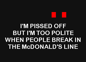 I'M PISSED OFF
BUT I'M T00 POLITE
WHEN PEOPLE BREAK IN
THEMCDONALD'S LINE