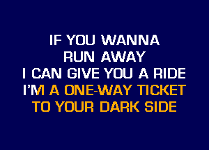 IF YOU WANNA
RUN AWAY
I CAN GIVE YOU A RIDE
I'M A ONE-WAY TICKET
TO YOUR DARK SIDE
