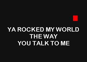 YA ROCKED MY WORLD

THE WAY
YOU TALK TO ME