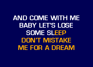 AND COME WITH ME
BABY LETS LOSE
SOME SLEEP
DON'T MISTAKE
ME FOR A DREAM