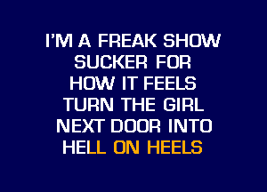 I'M A FREAK SHOW
SUCKER FUR
HOW IT FEELS

TURN THE GIRL
NEXT DOOR INTO
HELL 0N HEELS

g