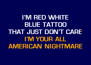 I'M RED WHITE
BLUE TATTOO
THAT JUST DON'T CARE
I'M YOUR ALL
AMERICAN NIGHTMARE