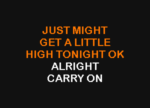 JUST MIGHT
GET A LITTLE

HIGH TONIGHT OK
ALRIGHT
CARRY ON