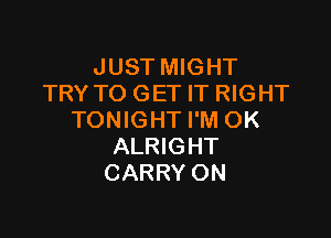 JUST MIGHT
TRY TO GET IT RIGHT

TONIGHT I'M OK
ALRIGHT
CARRY ON