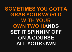 SOMETIMES YOU GOTTA
GRAB YOURWORLD
WITH YOUR
OWN TWO HANDS
SET IT SPINNIN' OFF
ON ACOURSE
ALL YOUR OWN