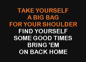 TAKEYOURSELF
A BIG BAG
FOR YOUR SHOULDER
FIND YOURSELF
SOME GOOD TIMES
BRING 'EM
ON BACK HOME