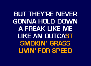 BUT THEY'RE NEVER
GONNA HOLD DOWN
A FREAK LIKE ME
LIKE AN OUTCAST
SMUKIN' GRASS
LIVIN FOR SPEED