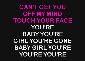 YOU'RE
BABY YOU'RE
GIRL YOU'RE GONE

BABY GIRLYOU'RE
YOU'RE YOU'RE l