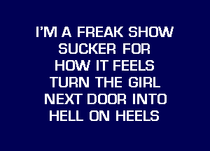 I'M A FREAK SHOW
SUCKER FUR
HOW IT FEELS

TURN THE GIRL
NEXT DOOR INTO
HELL 0N HEELS

g