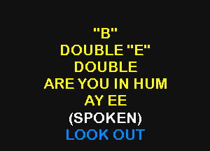 IIBII
DOUBLE E
DOUBLE

AREYOU IN HUM
AY EE

(SPOKEN)