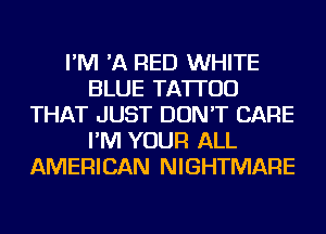 I'M 'A RED WHITE
BLUE TATTOO
THAT JUST DON'T CARE
I'M YOUR ALL
AMERICAN NIGHTMARE