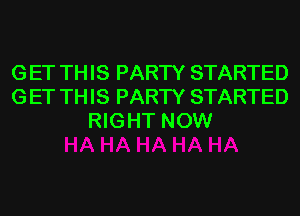 G ET TH IS PARTY STARTED
G ET TH IS PARTY STARTED
RIGHT NOW