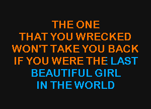 THEONE
THAT YOU WRECKED
WON'T TAKEYOU BACK
IF YOU WERETHE LAST
BEAUTIFULGIRL
IN THEWORLD