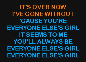 IT'S OVER NOW
I'VE GONEWITHOUT
'CAUSEYOU'RE
EVERYONE ELSE'S GIRL
IT SEEMS TO ME
YOU'LL ALWAYS BE
EVERYONE ELSE'S GIRL
EVERYONE ELSE'S GIRL