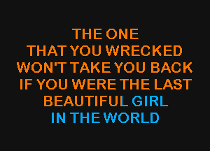 THEONE
THAT YOU WRECKED
WON'T TAKEYOU BACK
IF YOU WERETHE LAST
BEAUTIFULGIRL
IN THEWORLD