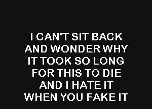 ICAN'T SIT BACK
AND WONDER WHY
IT TOOK SO LONG

FOR THIS TO DIE

AND I HATE IT
WHEN YOU FAKE IT I