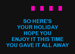 SO HERE'S

YOUR HOLIDAY
HOPE YOU
ENJOY IT THIS TIME
YOU GAVE IT ALL AWAY