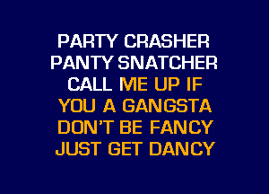 PARTY CRASHER
PANTY SNATCHER
CALL ME UP IF
YOU A GANGSTA
DONT BE FANCY
JUST GET DANCY

g