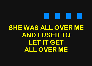 SHE WAS ALL OVER ME

AND I USED TO
LET IT GET
ALL OVER ME