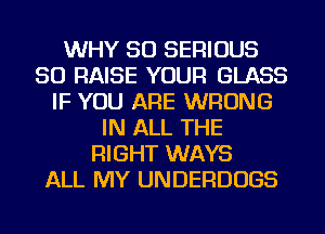 WHY SO SERIOUS
SO RAISE YOUR GLASS
IF YOU ARE WRONG
IN ALL THE
RIGHT WAYS
ALL MY UNDERDUGS