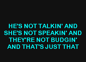 HE'S NOT TALKIN' AND
SHE'S NOT SPEAKIN' AND
THEY'RE NOT BUDGIN'
AND THAT'S JUST THAT