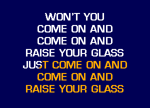 WON'T YOU
COME ON AND
COME ON AND

RAISE YOUR GLASS
JUST COME ON AND
COME ON AND

RAISE YOUR GLASS l