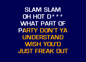 SLAM SLAM
0H HOT 0 5 7?
WHAT PART OF
PARTY DON'T YA

UNDERSTAND
WISH YOU'D
JUST FREAK OUT