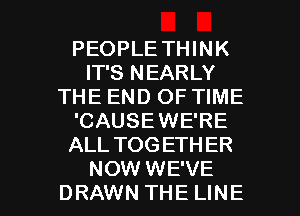 PEOPLE THINK
IT'S NEARLY
THE END OF TIME
'CAUSEWE'RE
ALL TOGETHER

NOW WE'VE
DRAWN THE LINE l