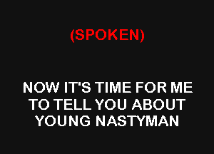 NOW IT'S TIME FOR ME

TO TELL YOU ABOUT
YOUNG NASTYMAN